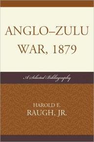 Title: Anglo-Zulu War, 1879: A Selected Bibliography, Author: Harold E. Raugh Jr.