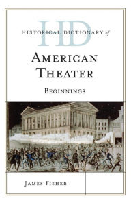 Title: Historical Dictionary of American Theater: Beginnings, Author: James Fisher