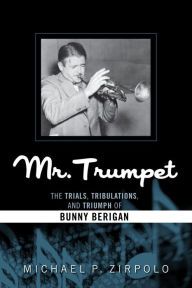 Title: Mr. Trumpet: The Trials, Tribulations, and Triumph of Bunny Berigan, Author: Michael P. Zirpolo