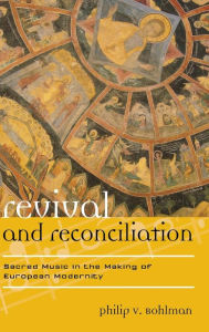 Title: Revival and Reconciliation: Sacred Music in the Making of European Modernity, Author: Philip V. Bohlman