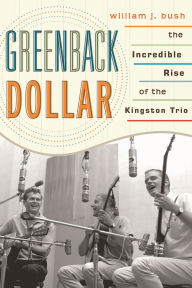 Title: Greenback Dollar: The Incredible Rise of The Kingston Trio, Author: William J. Bush