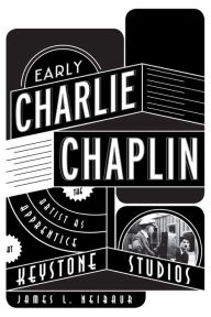 Title: Early Charlie Chaplin: The Artist as Apprentice at Keystone Studios, Author: James L. Neibaur