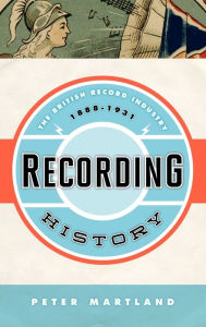 Title: Recording History: The British Record Industry, 1888 - 1931, Author: Peter Martland