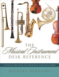 Title: The Musical Instrument Desk Reference: A Guide to How Band and Orchestral Instruments Work, Author: Michael J. Pagliaro