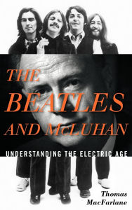 Title: The Beatles and McLuhan: Understanding the Electric Age, Author: Thomas MacFarlane