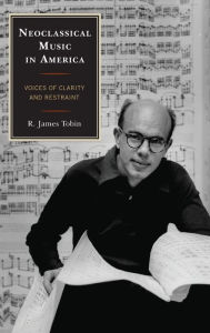 Title: Neoclassical Music in America: Voices of Clarity and Restraint, Author: R. James Tobin
