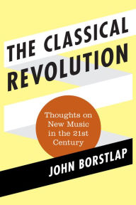 Title: The Classical Revolution: Thoughts on New Music in the 21st Century, Author: John Borstlap