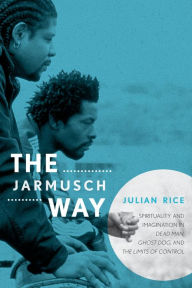 Title: The Jarmusch Way: Spirituality and Imagination in Dead Man, Ghost Dog, and The Limits of Control, Author: Julian Rice