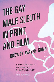 Title: The Gay Male Sleuth in Print and Film: A History and Annotated Bibliography, Author: Drewey Wayne Gunn