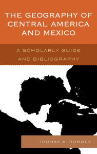 Title: The Geography of Central America and Mexico: A Scholarly Guide and Bibliography, Author: Thomas A. Rumney