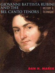 Title: Giovanni Battista Rubini and the Bel Canto Tenors: History and Technique, Author: Dan H. Marek