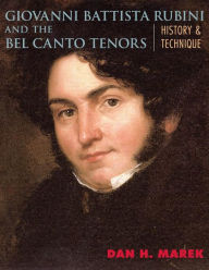 Title: Giovanni Battista Rubini and the Bel Canto Tenors: History and Technique, Author: Dan H. Marek