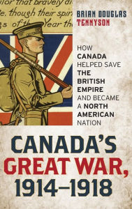 Title: Canada's Great War, 1914-1918: How Canada Helped Save the British Empire and Became a North American Nation, Author: Brian Douglas Tennyson