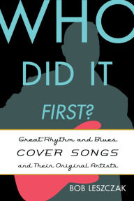 Title: Who Did It First?: Great Rhythm and Blues Cover Songs and Their Original Artists, Author: Bob Leszczak