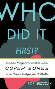 Title: Who Did It First?: Great Rhythm and Blues Cover Songs and Their Original Artists, Author: Bob Leszczak