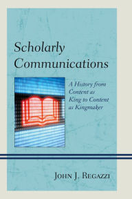Title: Scholarly Communications: A History from Content as King to Content as Kingmaker, Author: John J. Regazzi
