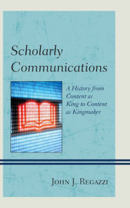 Title: Scholarly Communications: A History from Content as King to Content as Kingmaker, Author: John J. Regazzi
