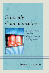 Title: Scholarly Communications: A History from Content as King to Content as Kingmaker, Author: John J. Regazzi
