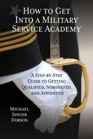 Title: How to Get Into a Military Service Academy: A Step-by-Step Guide to Getting Qualified, Nominated, and Appointed, Author: Michael Singer Dobson