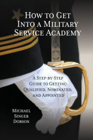 Title: How to Get Into a Military Service Academy: A Step-by-Step Guide to Getting Qualified, Nominated, and Appointed, Author: Michael Singer Dobson