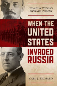 Title: When the United States Invaded Russia: Woodrow Wilson's Siberian Disaster, Author: Carl J. Richard author of The Founders and the Classics: Greece