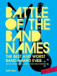 Battle of the Band Names: The Best and Worst Band Names Ever (and All the Brilliant, Colorful, Stupid Ones in Between)