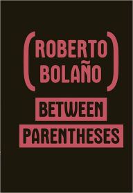 Title: Between Parentheses: Essays, Articles and Speeches, 1998-2003, Author: Roberto Bolaño