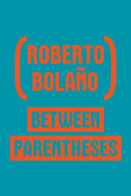 Title: Between Parentheses: Essays, Articles And Speeches, 1998-2003, Author: Roberto Bolaño