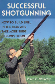 Title: Successful Shotgunning: How to Build Skill in the Field and Take More Birds in Competition, Author: Peter F. Blakeley