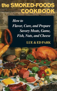 Title: The Smoked-Foods Cookbook: How to Flavor, Cure, and Prepare Savory Meats, Game, Fish, Nuts, and Cheese, Author: Lue Park