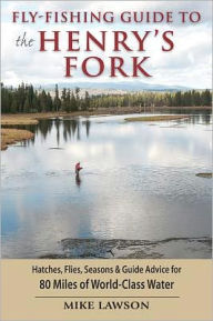 Title: Fly-Fishing Guide to the Henry's Fork: Hatches, Flies, Seasons & Guide Advice for 80 Miles of World-Class Water, Author: Mike Lawson