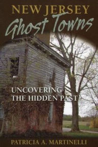 Title: New Jersey Ghost Towns: Uncovering the Hidden Past, Author: Patricia A. Martinelli