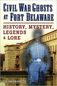 Title: Civil War Ghosts at Fort Delaware: History, Mystery, Legends, and Lore, Author: Ed Okonowicz