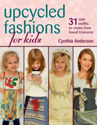 Title: Upcycled Fashions for Kids: 31 Cute Outfits to Create from Found Treasures, Author: Cynthia Anderson