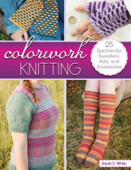Title: Colorwork Knitting: 25 Spectacular Sweaters, Hats, and Accessories, Author: Sarah E. White