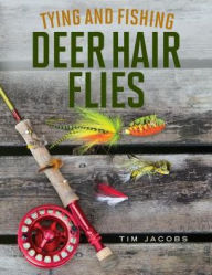 Title: Tying and Fishing Deer Hair Flies: 50 Patterns for Trout, Bass, and Other Species, Author: Tim Jacobs
