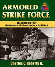 Title: Armored Strike Force: The Photo History of the American 70th Tank Battalion in World War II, Author: Charles C. Roberts Jr.