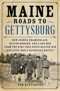Title: Maine Roads to Gettysburg: How Joshua Chamberlain, Oliver Howard, and 4,000 Men from the Pine Tree State Helped Win the Civil War's Bloodiest Battle, Author: Tom Huntington