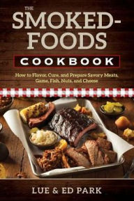 Title: The Smoked-Foods Cookbook: How to Flavor, Cure, and Prepare Savory Meats, Game, Fish, Nuts, and Cheese, Author: Lue Park