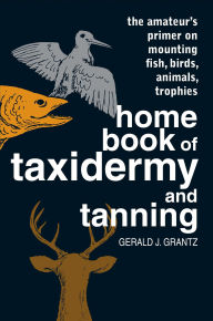 Title: Home Book of Taxidermy and Tanning, Author: Gerald J. Grantz