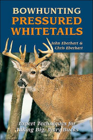 Title: Bowhunting Pressured Whitetails: Expert Techniques for Taking Big, Wary Bucks, Author: John Eberhart