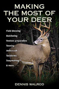 Title: Making the Most of Your Deer: Field Dressing, Butchering, Venison Preparation, Tanning, Antlercraft, Taxidermy, Soapmaking, & More, Author: Dennis Walrod