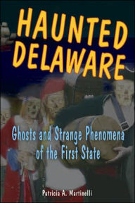 Title: Haunted Delaware: Ghosts and Strange Phenomena of the First State, Author: Patricia A. Martinelli