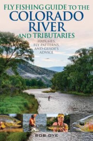 Title: Fly Fishing Guide to the Colorado River and Tributaries: Hatches, Fly Patterns, and Guide's Advice, Author: Bob Dye