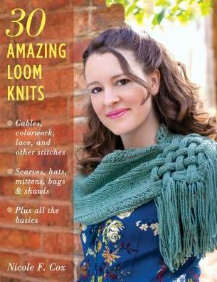 Amazing Loom Knits: Cables, colorwork, lace and other stitches * 30 scarves, hats, mittens, bags and shawls * Plus all the basics