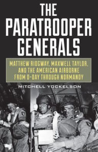 Title: The Paratrooper Generals: Matthew Ridgway, Maxwell Taylor, and the American Airborne from D-Day through Normandy, Author: Mitchell Yockelson