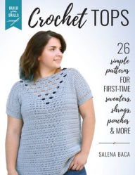 Title: Build Your Skills Crochet Tops: 26 Simple Patterns for First-Time Sweaters, Shrugs, Ponchos & More, Author: Salena Baca