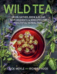 Title: Wild Tea: Grow, gather, brew & blend 40 ingredients & 30 recipes for healthful herbal teas, Author: Nick Moyle