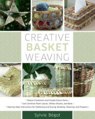 Title: Creative Basket Weaving: Step-by-Step Instructions for Gathering and Drying, Braiding, Weaving, and Projects, Author: Sylvie Begot