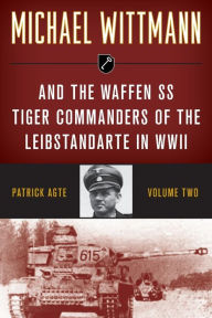 Title: Michael Wittmann & the Waffen SS Tiger Commanders of the Leibstandarte in WWII, Author: Patrick Agte